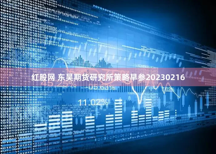 红股网 东吴期货研究所策略早参20230216