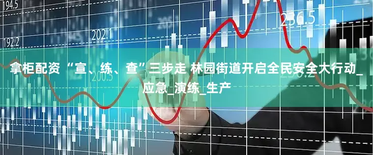 拿柜配资 “宣、练、查”三步走 林园街道开启全民安全大行动_应急_演练_生产