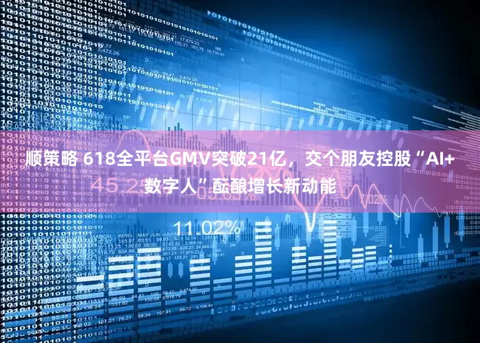 顺策略 618全平台GMV突破21亿，交个朋友控股“AI+数字人”酝酿增长新动能