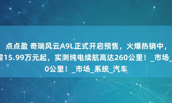 点点盈 奇瑞风云A9L正式开启预售，火爆热销中，预售价仅需15.99万元起，实测纯电续航高达260公里！_市场_系统_汽车