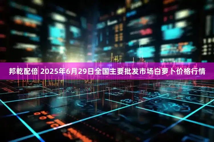 邦乾配倍 2025年6月29日全国主要批发市场白萝卜价格行情
