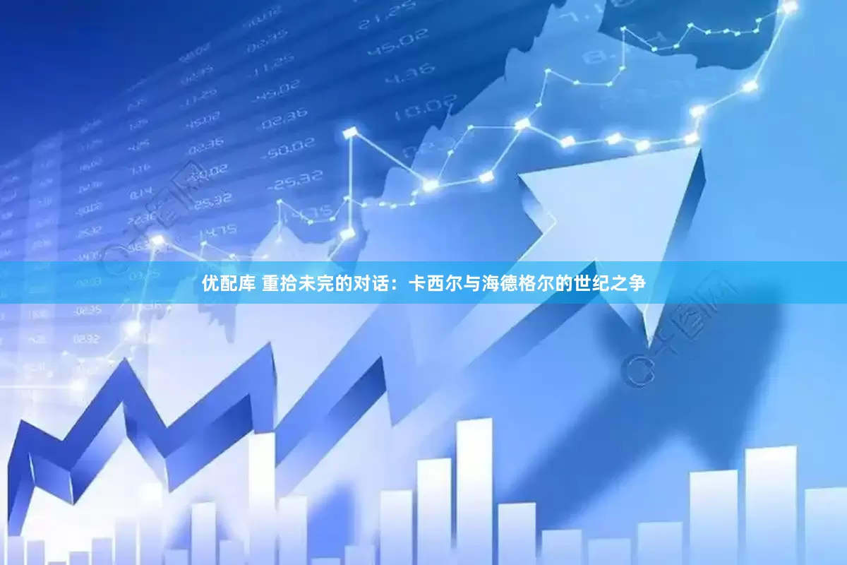 优配库 重拾未完的对话：卡西尔与海德格尔的世纪之争