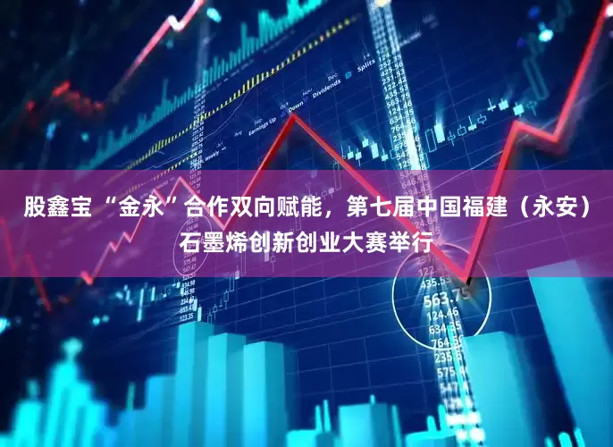 股鑫宝 “金永”合作双向赋能，第七届中国福建（永安）石墨烯创新创业大赛举行
