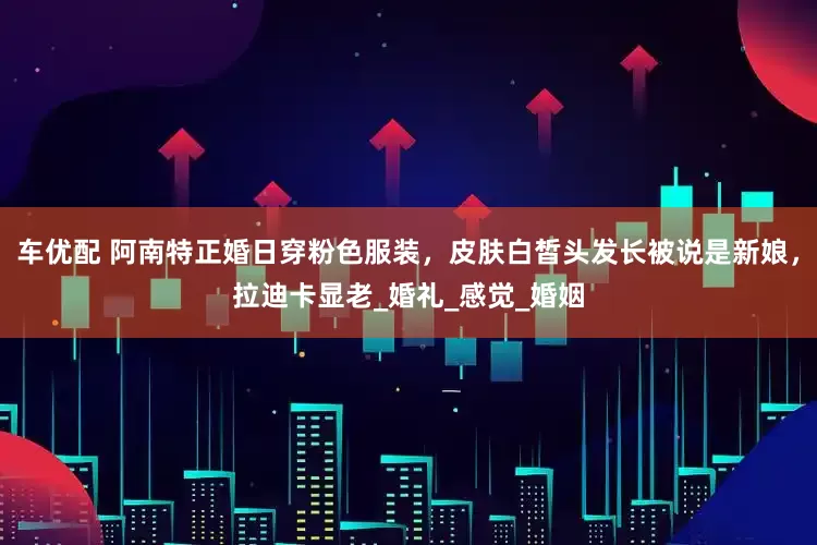 车优配 阿南特正婚日穿粉色服装，皮肤白皙头发长被说是新娘，拉迪卡显老_婚礼_感觉_婚姻