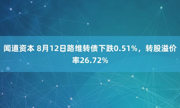 闻道资本 8月12日路维转债下跌0.51%，转股溢价率26.72%