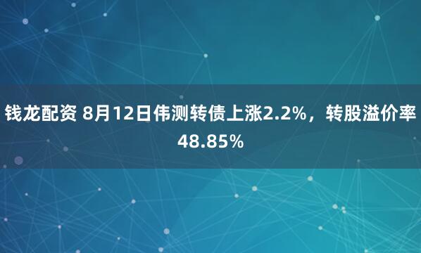 钱龙配资 8月12日伟测转债上涨2.2%，转股溢价率48.85%