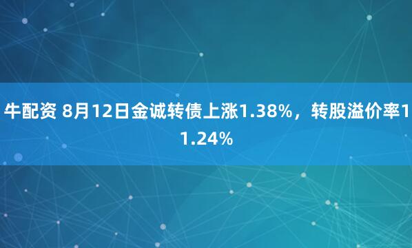 牛配资 8月12日金诚转债上涨1.38%，转股溢价率11.24%