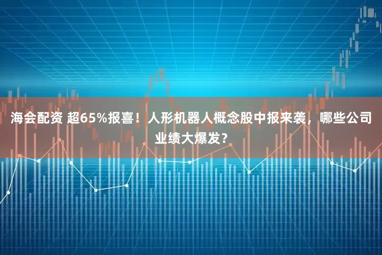 海会配资 超65%报喜！人形机器人概念股中报来袭，哪些公司业绩大爆发？