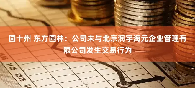 园十州 东方园林：公司未与北京润宇海元企业管理有限公司发生交易行为