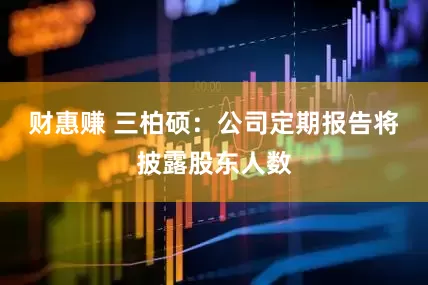财惠赚 三柏硕：公司定期报告将披露股东人数