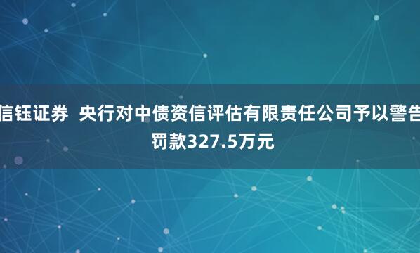 信钰证券  央行对中债资信评估有限责任公司予以警告 罚款327.5万元