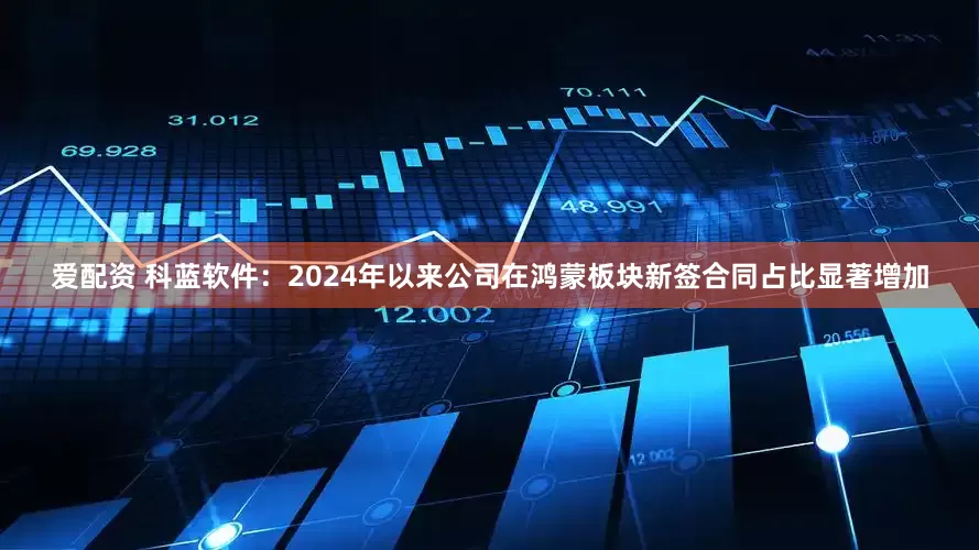 爱配资 科蓝软件：2024年以来公司在鸿蒙板块新签合同占比显著增加