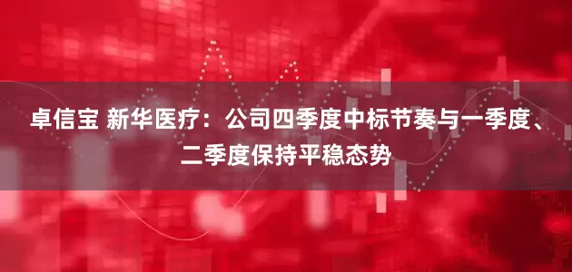 卓信宝 新华医疗：公司四季度中标节奏与一季度、二季度保持平稳态势