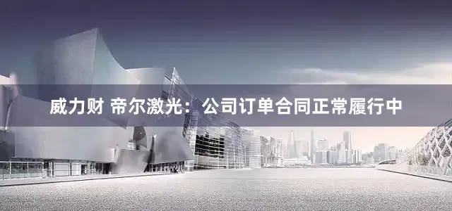 威力财 帝尔激光：公司订单合同正常履行中