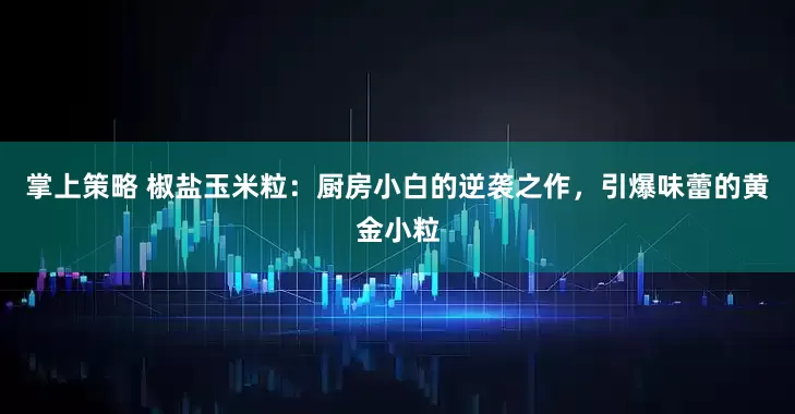 掌上策略 椒盐玉米粒：厨房小白的逆袭之作，引爆味蕾的黄金小粒