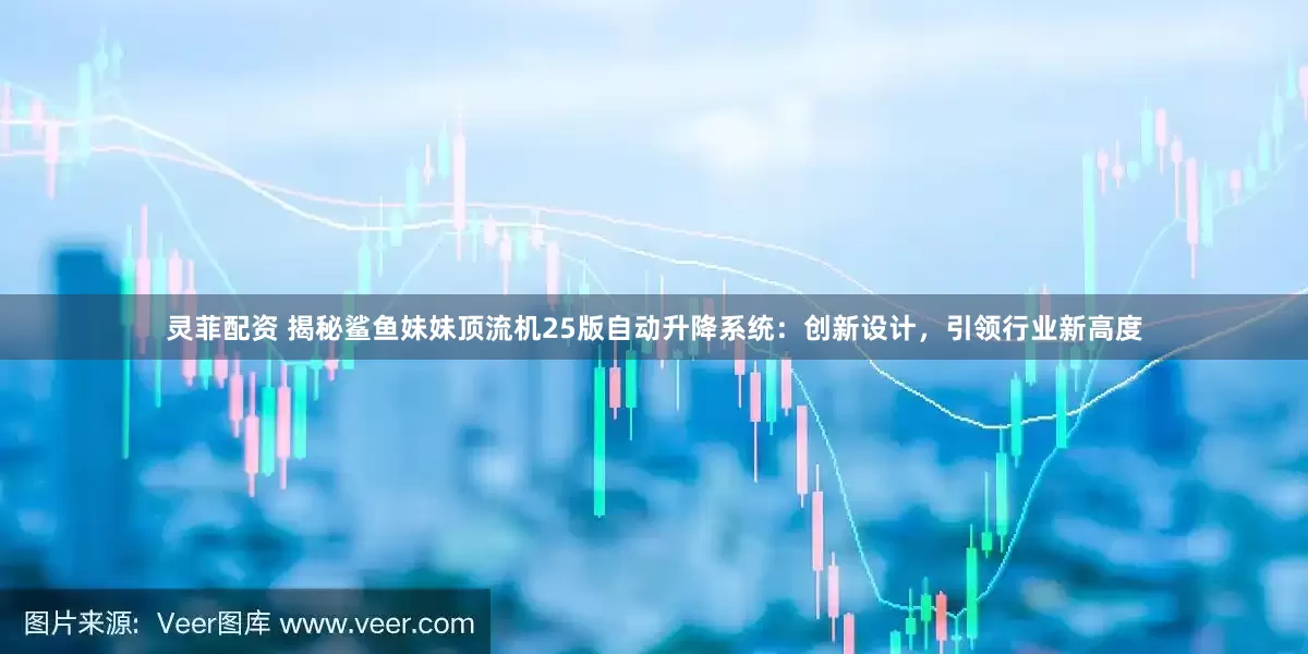 灵菲配资 揭秘鲨鱼妹妹顶流机25版自动升降系统：创新设计，引领行业新高度