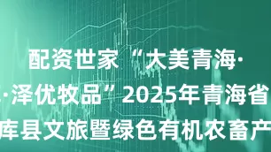 配资世家 “大美青海·生态泽库·泽优牧品”2025年青海省黄南州泽库县文旅暨绿色有机农畜产品（北京）推介会举行