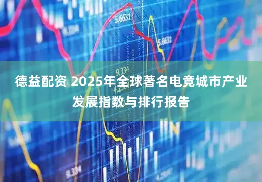 德益配资 2025年全球著名电竞城市产业发展指数与排行报告