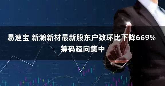 易速宝 新瀚新材最新股东户数环比下降669% 筹码趋向集中