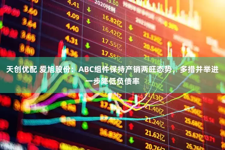 天创优配 爱旭股份：ABC组件保持产销两旺态势，多措并举进一步降低负债率